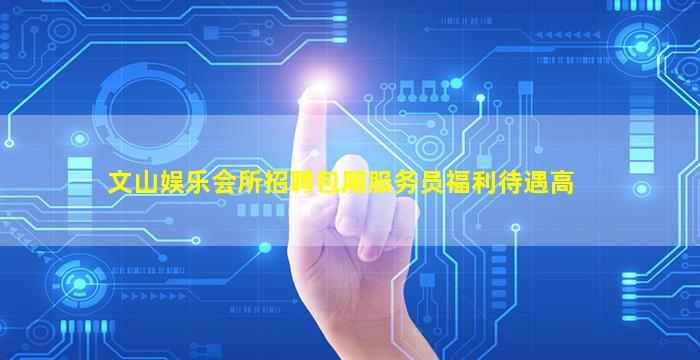 文山娱乐会所招聘包厢服务员福利待遇高