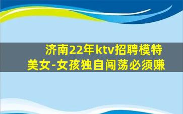 济南22年ktv招聘模特美女-女孩独自闯荡必须赚